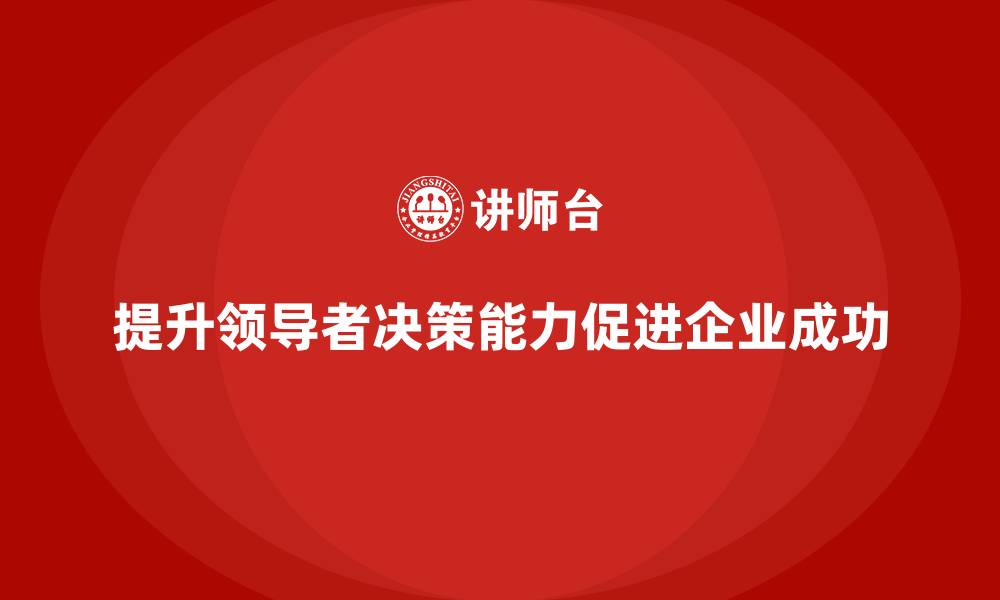 文章企业老板培训课程：如何增强领导决策的敏锐度的缩略图