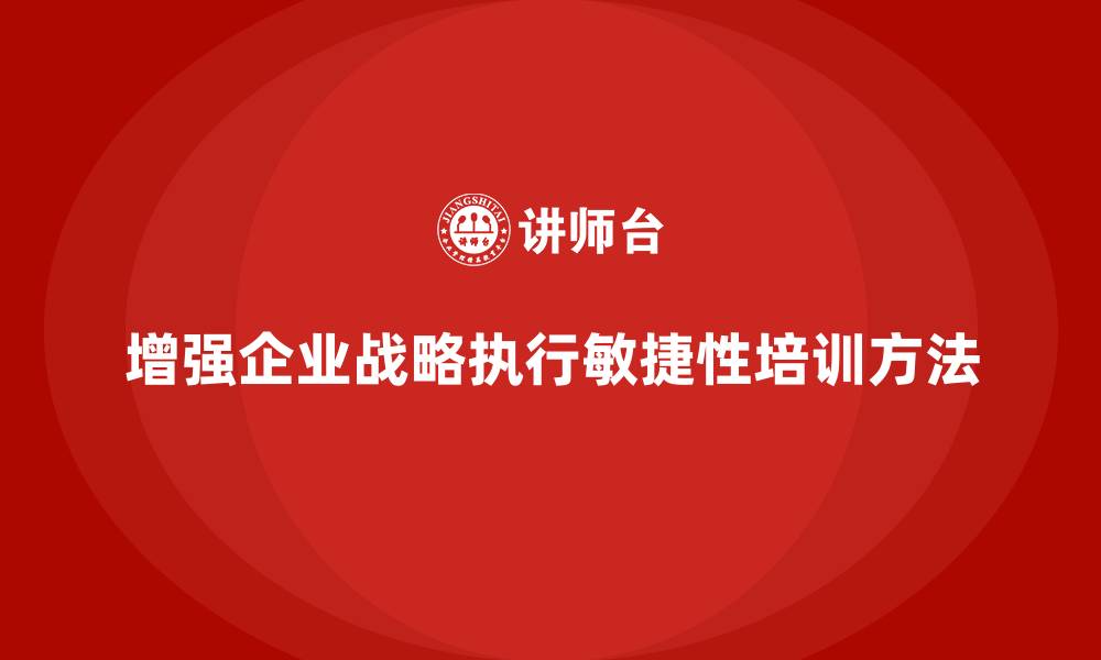 增强企业战略执行敏捷性培训方法