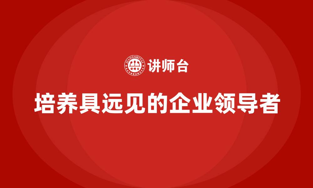 文章企业老板培训课程：如何培养具有远见的企业领导者的缩略图