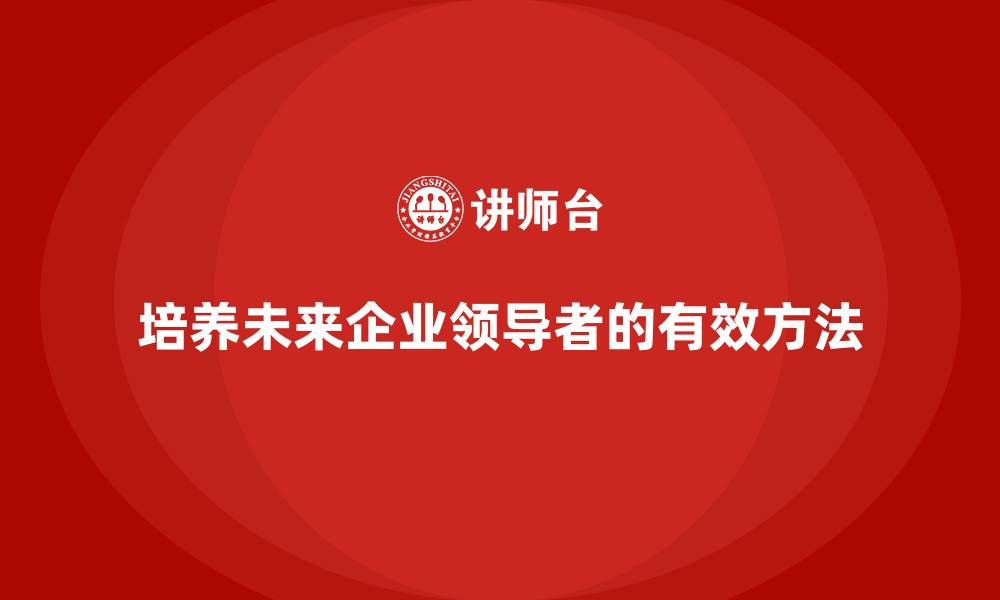 文章企业老板培训课程：如何培养未来的企业领导者的缩略图