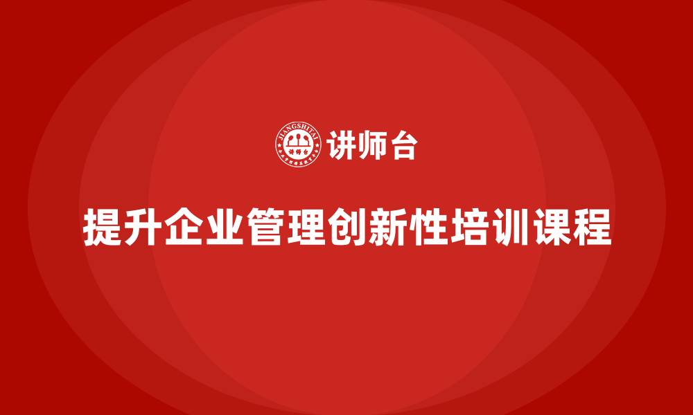 文章企业老板培训课程：如何提高企业管理的创新性的缩略图