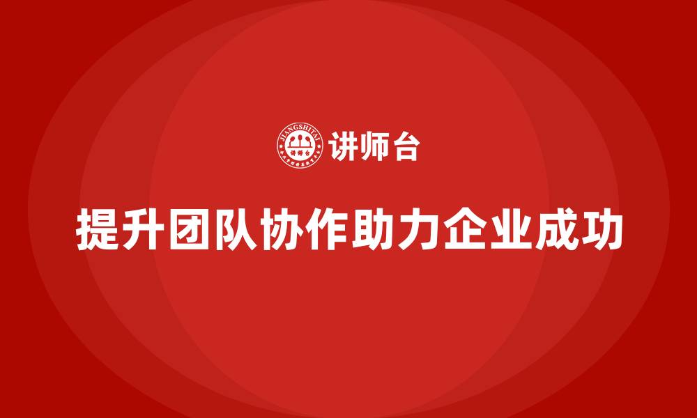 文章企业老板培训课程：如何提高团队协作的战略性的缩略图