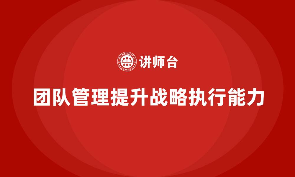 文章企业老板培训课程：如何通过团队管理提升战略执行的缩略图