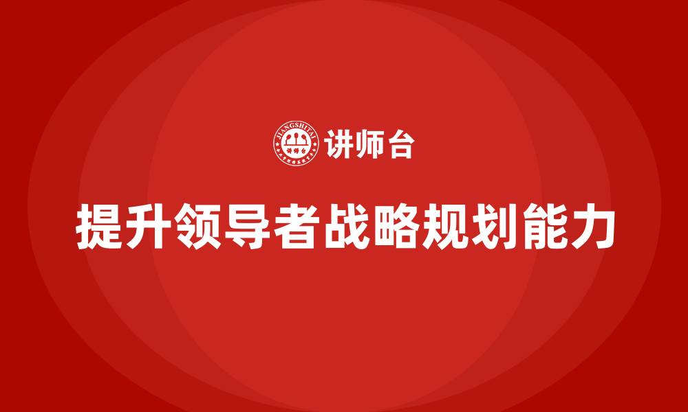 提升领导者战略规划能力