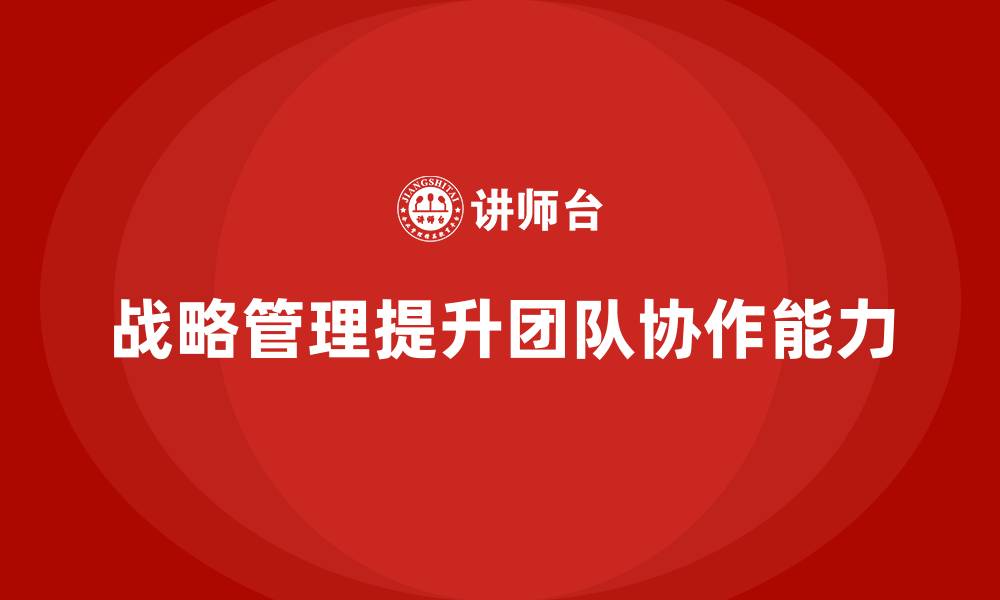文章企业老板培训课程：如何通过战略管理提升团队协作的缩略图