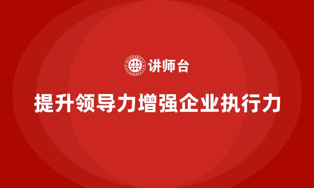 文章企业老板培训课程：如何通过领导力提升企业执行力的缩略图