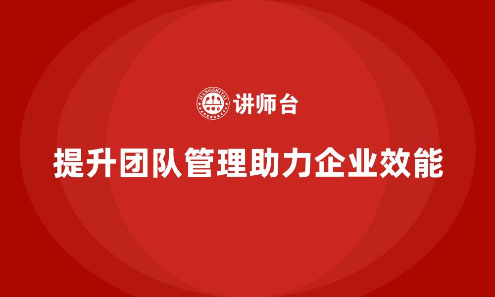 文章企业老板培训课程：如何通过团队管理提升组织效能的缩略图