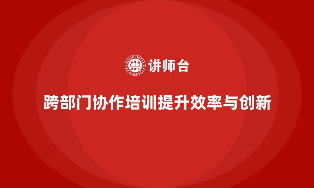 文章企业老板培训课程，如何提升跨部门协作效率的缩略图