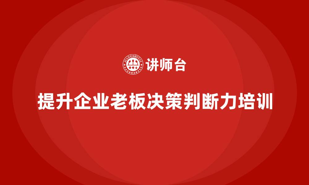 文章企业老板培训课程，提升工作决策的判断力的缩略图