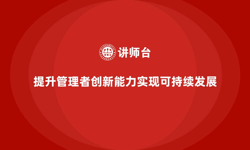 文章企业老板培训课程，管理者如何提升创新能力的缩略图