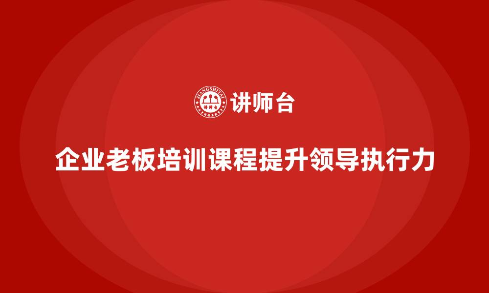 文章企业老板培训课程，提升组织领导力与执行力的缩略图