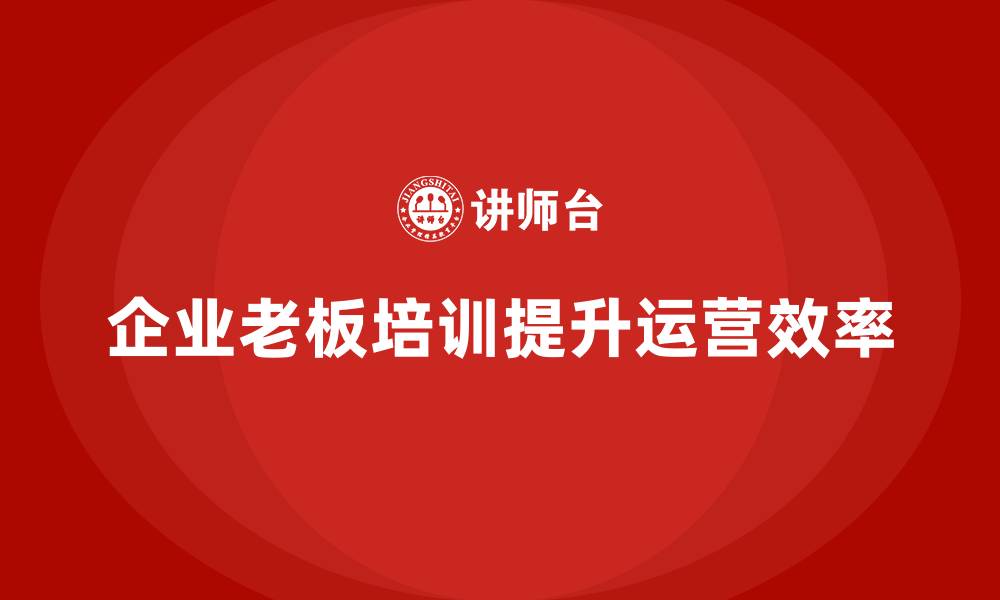 文章企业老板培训课程，提升企业运营的整体效率的缩略图