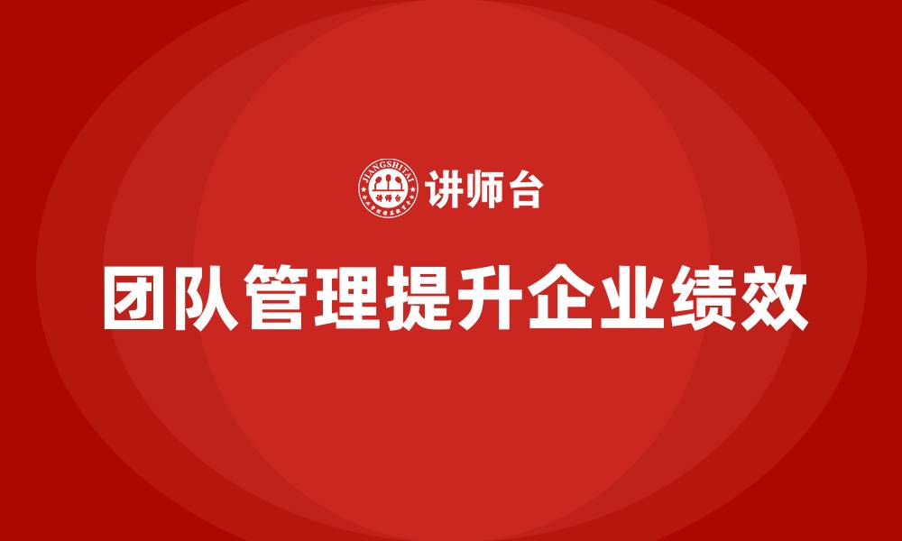 文章企业老板培训课程，学会通过团队管理提升公司绩效的缩略图
