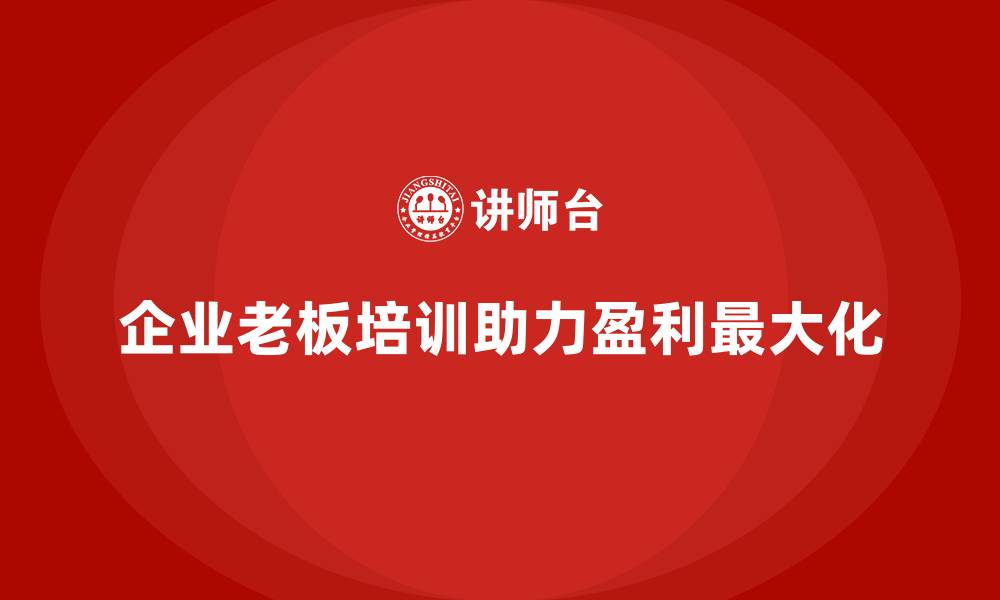 文章企业老板培训课程，如何帮助企业实现盈利最大化的缩略图