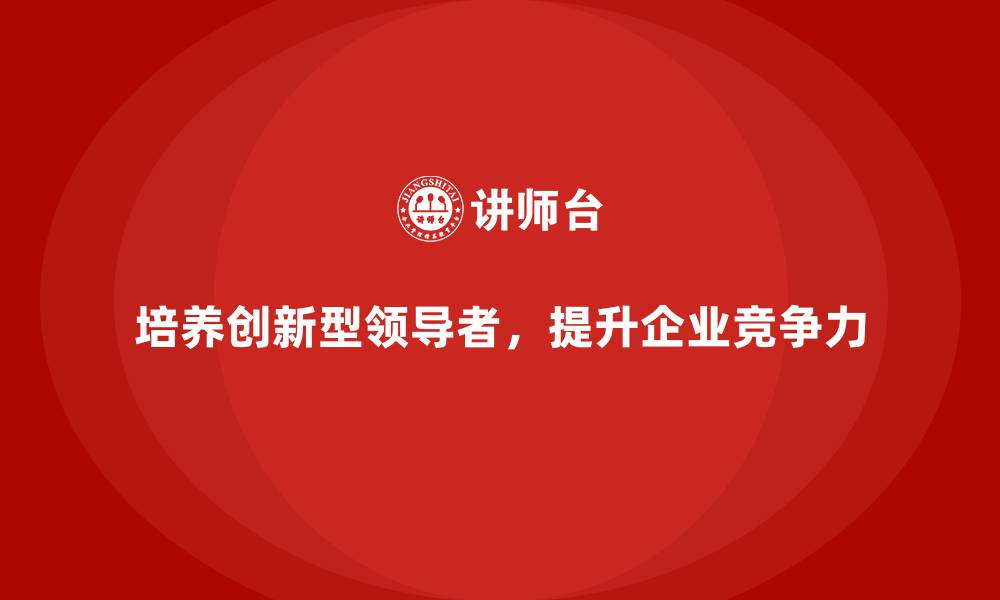文章企业老板培训课程，培养创新型领导的必要性的缩略图