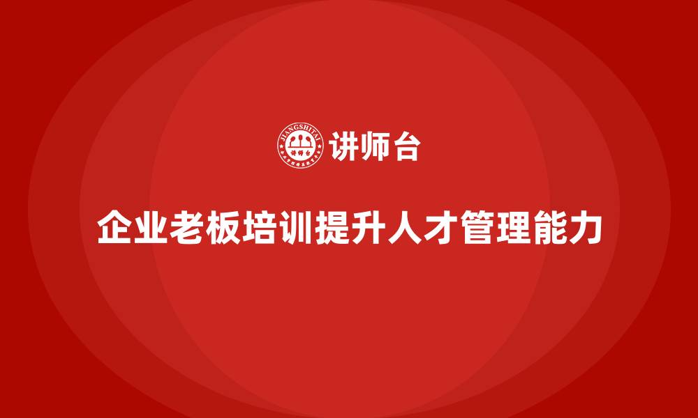 文章企业老板培训课程，如何提升企业人才管理能力的缩略图