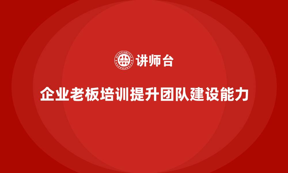 文章企业老板培训课程，提升领导者的团队建设能力的缩略图