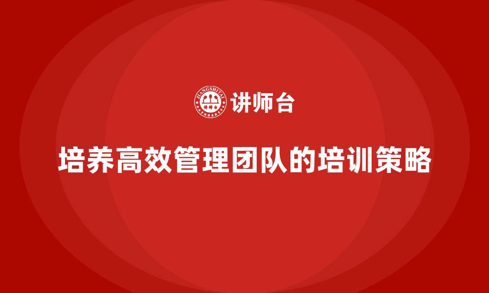文章企业老板培训课程，如何培养高效能的管理团队的缩略图
