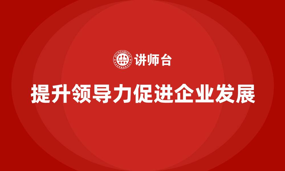 文章企业老板培训课程，如何通过领导力带动企业发展的缩略图