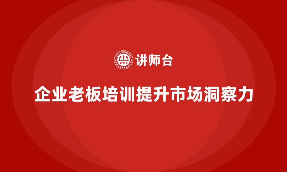 文章企业老板培训课程，如何提升企业的市场洞察力的缩略图