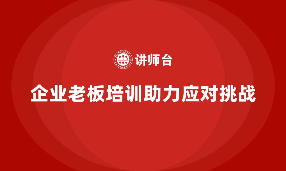 文章企业老板培训课程，学会如何应对企业的内外部挑战的缩略图