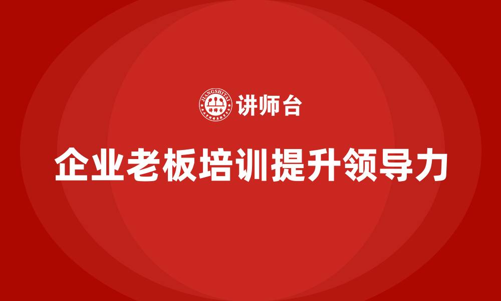 文章企业老板培训课程，如何帮助企业强化领导力建设的缩略图