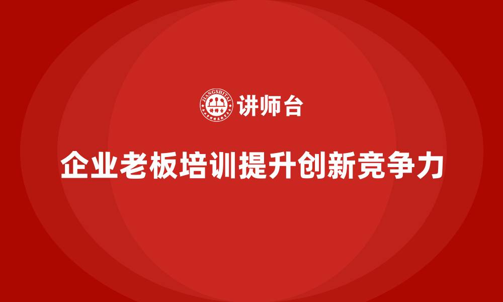文章企业老板培训课程，学会如何通过创新提升企业竞争力的缩略图
