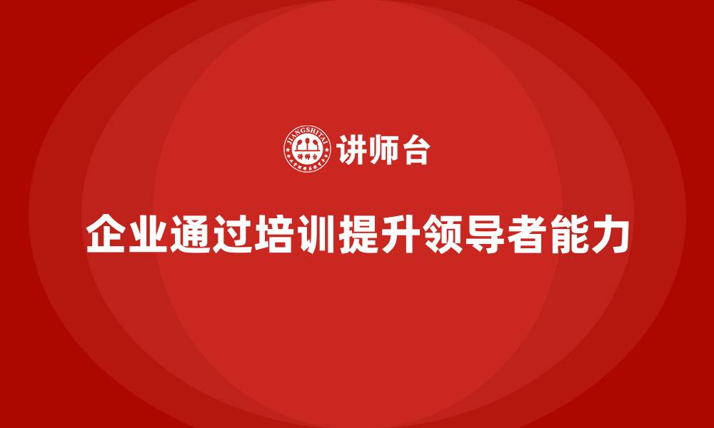 文章企业老板培训课程，如何帮助企业提升领导者的能力的缩略图