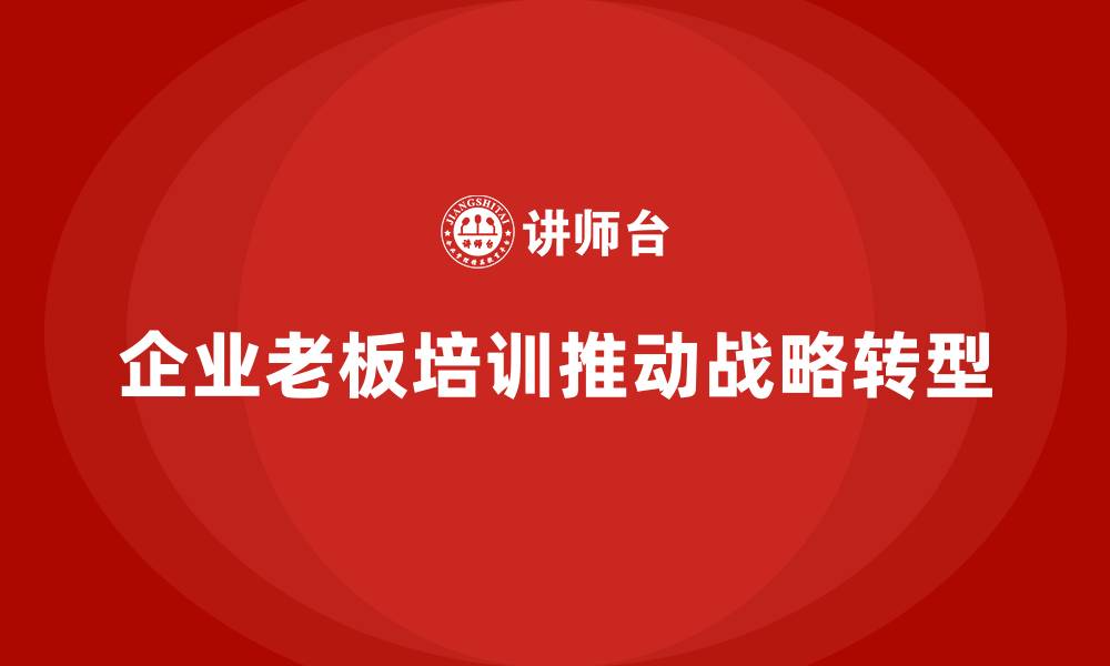 文章企业老板培训课程，如何高效推动企业战略转型的缩略图