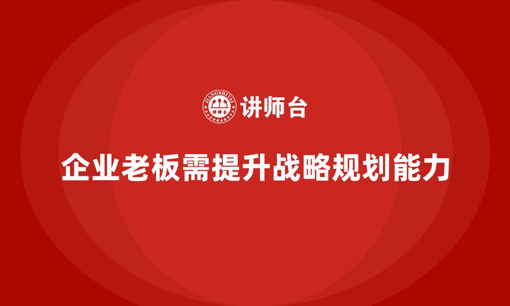 文章企业老板培训课程，如何提升战略规划能力的缩略图