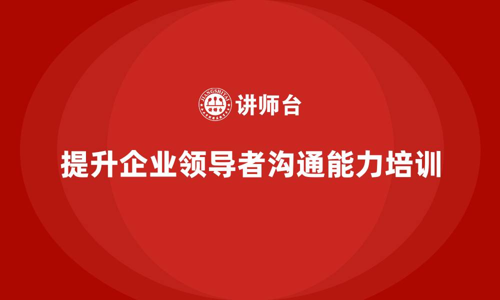 文章企业老板培训课程，如何提升领导者的沟通能力的缩略图