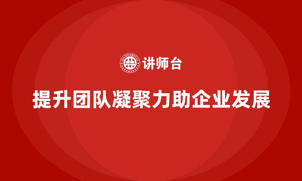 文章企业老板培训课程，学会如何提升团队的凝聚力的缩略图