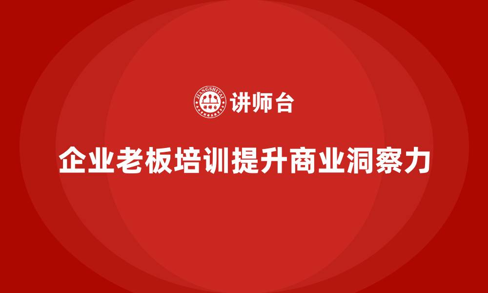 文章企业老板培训课程，提升企业老板的商业洞察力的缩略图
