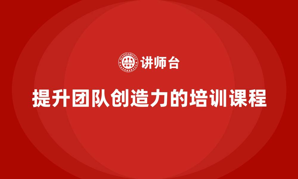 文章企业老板培训课程，学会如何提升团队的创造力的缩略图