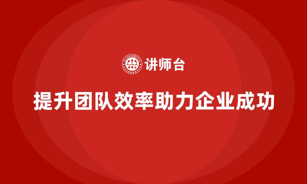 文章企业老板培训课程，学会如何提升团队的工作效率的缩略图
