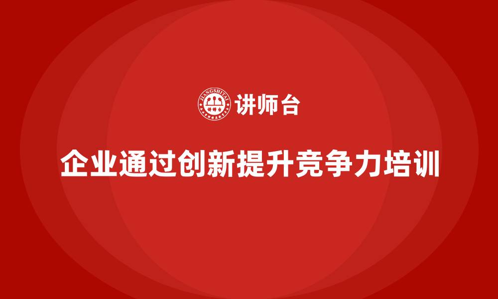 企业通过创新提升竞争力培训