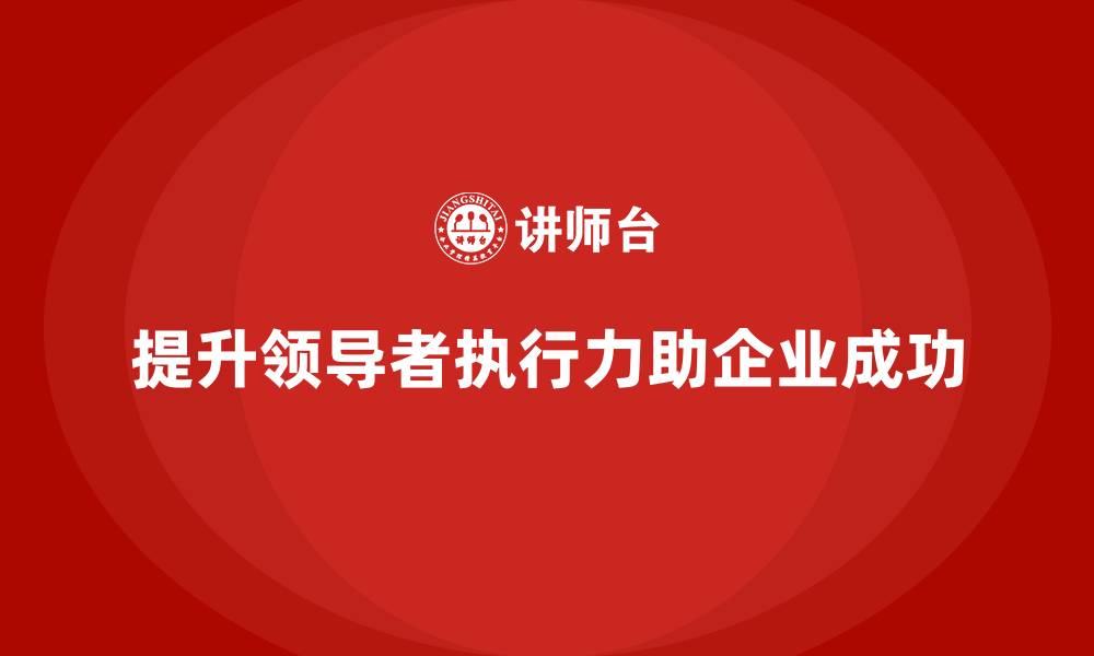 文章企业老板培训课程，如何提升领导者的执行力的缩略图