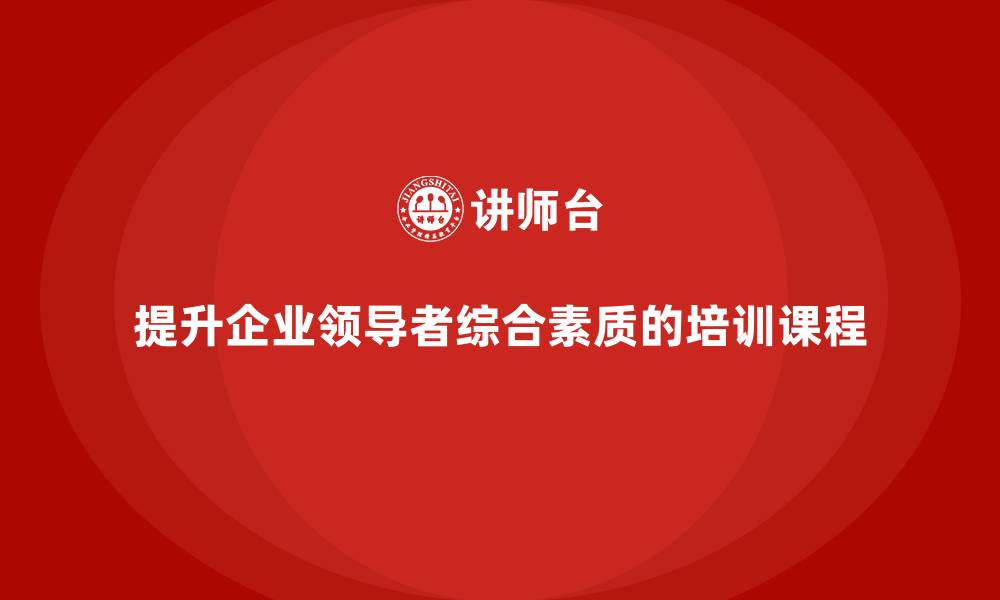 文章企业老板培训课程，如何提升企业领导者的综合素质的缩略图