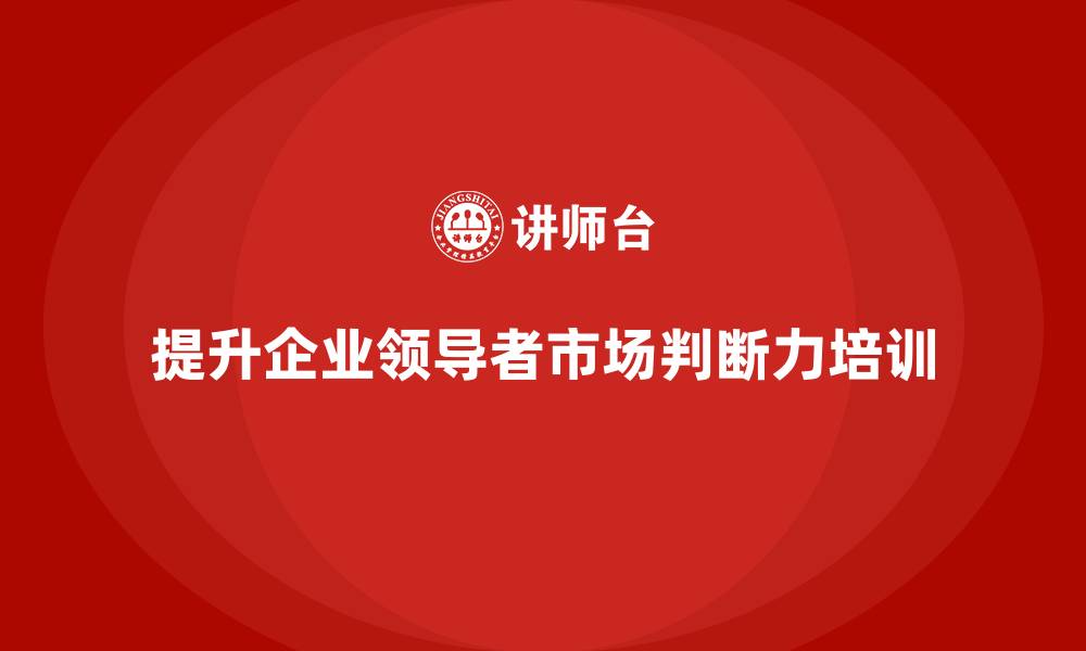 提升企业领导者市场判断力培训