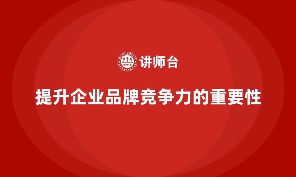 提升企业品牌竞争力的重要性