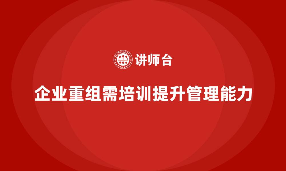 文章企业老板培训课程，如何帮助企业进行团队重组的缩略图