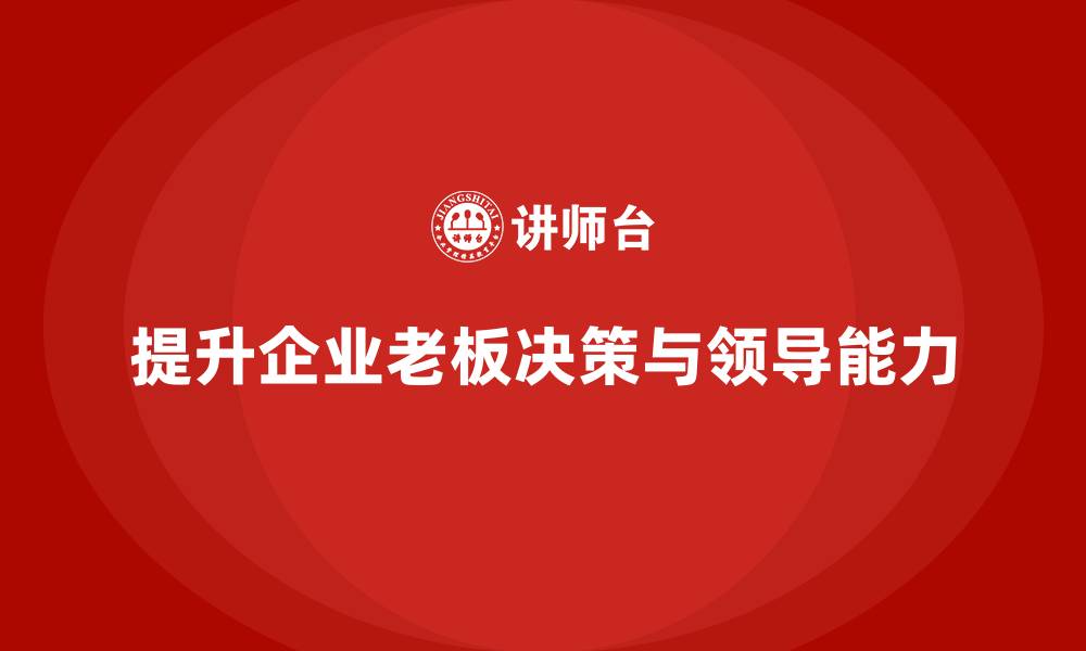 文章企业老板培训课程，如何提升企业老板的决策力与领导力的缩略图