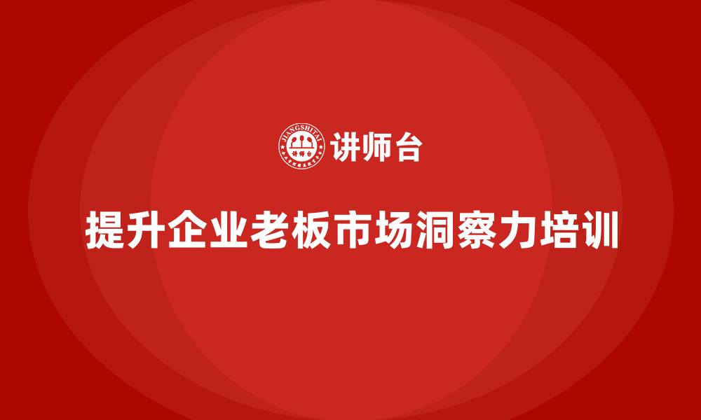 提升企业老板市场洞察力培训
