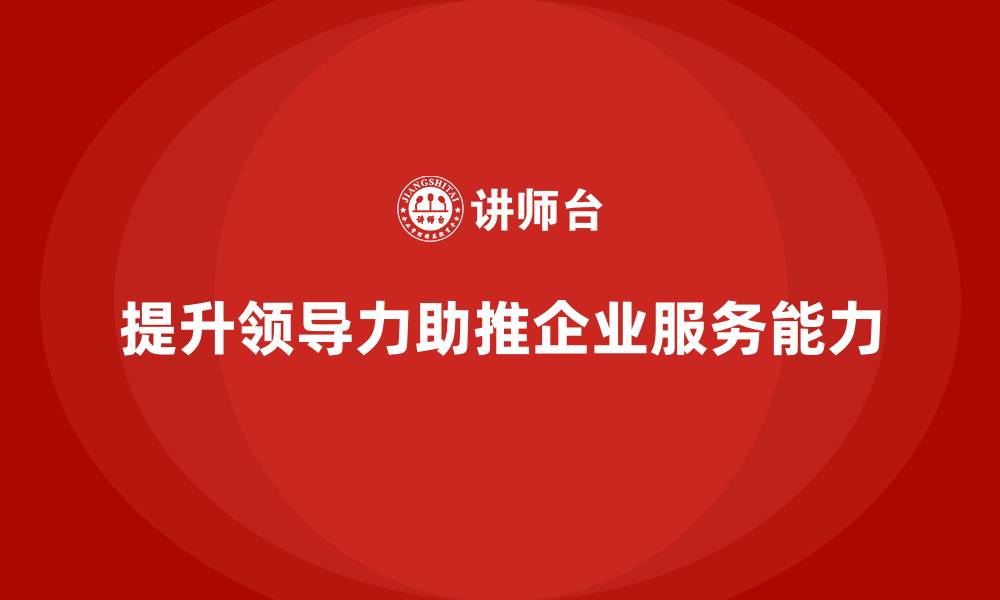 文章企业老板培训课程，如何通过领导力提升企业的服务能力的缩略图
