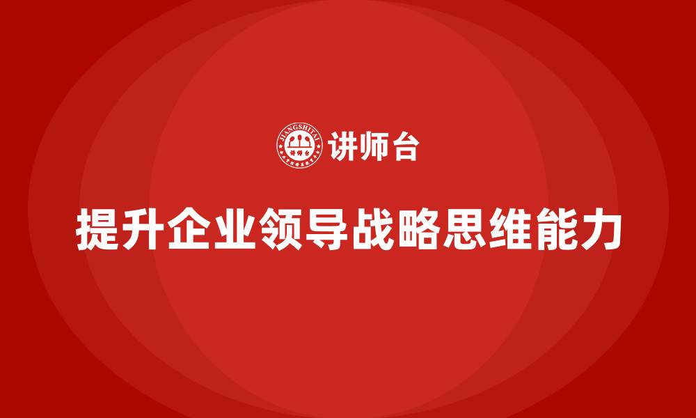 提升企业领导战略思维能力