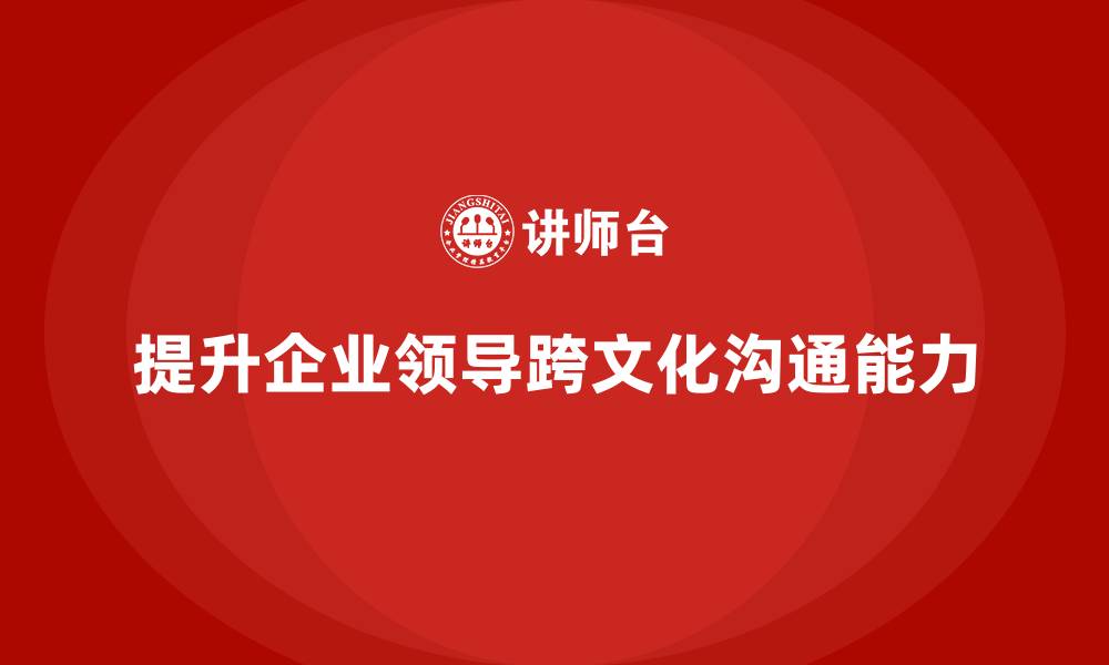 文章企业老板培训课程，如何提升企业领导的跨文化沟通能力的缩略图
