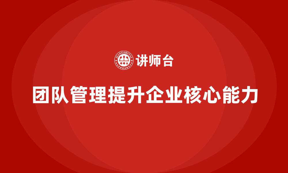 团队管理提升企业核心能力