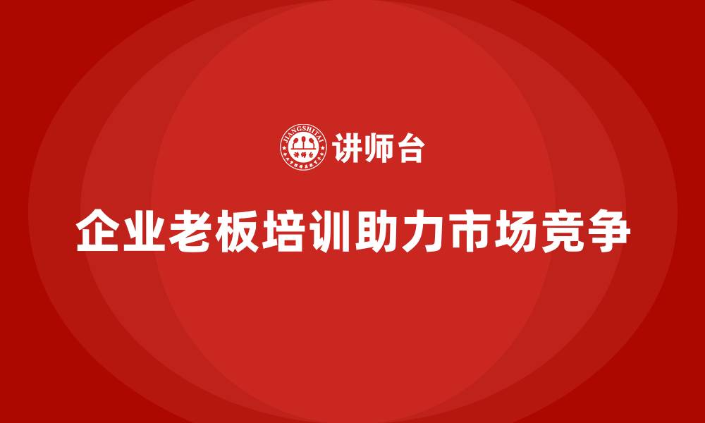 文章企业老板培训课程，如何帮助企业应对市场竞争的缩略图