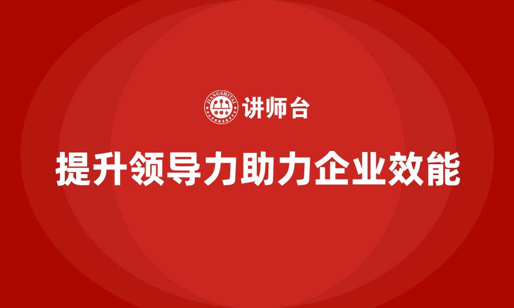 文章企业老板培训课程，如何通过领导力提升企业整体效能的缩略图