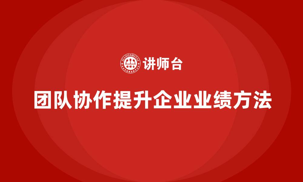 团队协作提升企业业绩方法